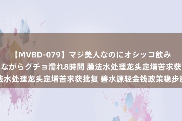 【MVBD-079】マジ美人なのにオシッコ飲みまくり！マゾ飲尿 飲みながらグチョ濡れ8時間 膜法水处理龙头定增苦求获批复 碧水源轻金钱政策稳步激动