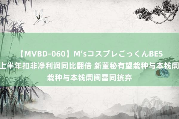 【MVBD-060】M’sコスプレごっくんBEST 金通灵：上半年扣非净利润同比翻倍 新董秘有望栽种与本钱阛阓雷同摈弃