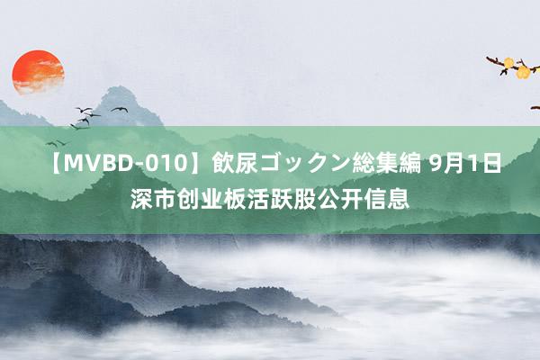 【MVBD-010】飲尿ゴックン総集編 9月1日深市创业板活跃股公开信息