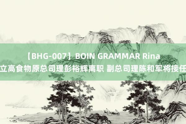 【BHG-007】BOIN GRAMMAR Rina 立高食物原总司理彭裕辉离职 副总司理陈和军将接任