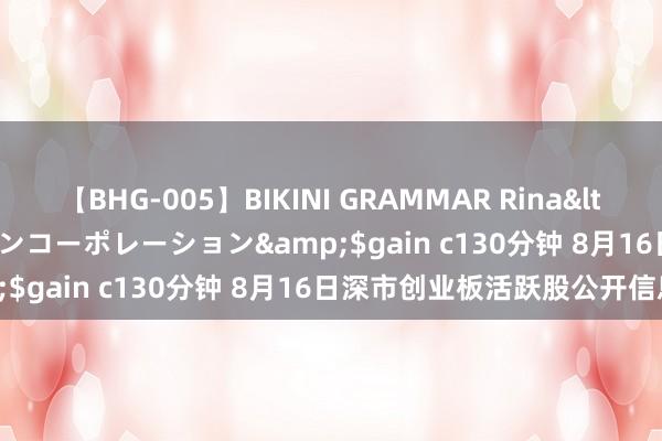 【BHG-005】BIKINI GRAMMAR Rina</a>2017-04-23ゲインコーポレーション&$gain c130分钟 8月16日深市创业板活跃股公开信息