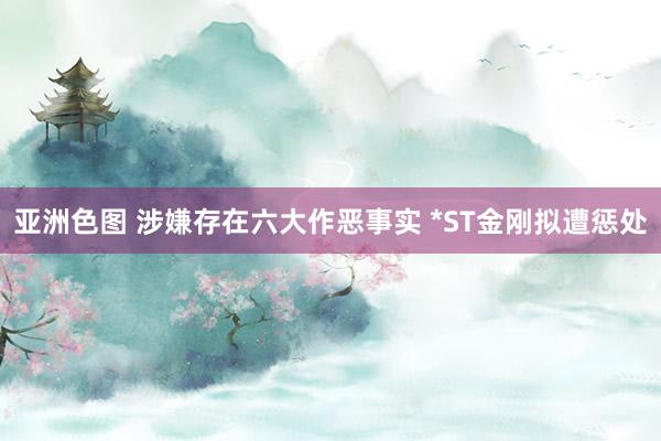 亚洲色图 涉嫌存在六大作恶事实 *ST金刚拟遭惩处