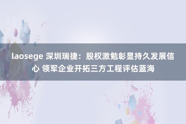 laosege 深圳瑞捷：股权激勉彰显持久发展信心 领军企业开拓三方工程评估蓝海