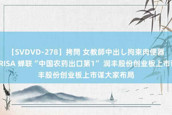 【SVDVD-278】拷問 女教師中出し拘束肉便器 仁科百華 RISA 蝉联“中国农药出口第1” 润丰股份创业板上市谋大家布局