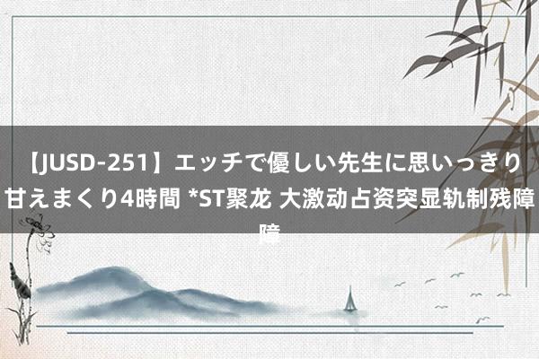 【JUSD-251】エッチで優しい先生に思いっきり甘えまくり4時間 *ST聚龙 大激动占资突显轨制残障