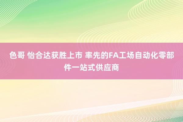 色哥 怡合达获胜上市 率先的FA工场自动化零部件一站式供应商