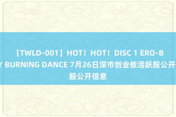 【TWLD-001】HOT！HOT！DISC 1 ERO-BODY BURNING DANCE 7月26日深市创业板活跃股公开信息