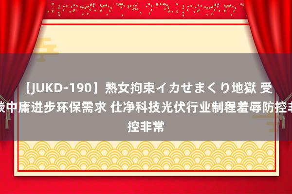 【JUKD-190】熟女拘束イカせまくり地獄 受益碳中庸进步环保需求 仕净科技光伏行业制程羞辱防控非常