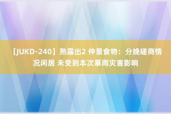 【JUKD-240】熟露出2 仲景食物：分娩磋商情况闲居 未受到本次暴雨灾害影响