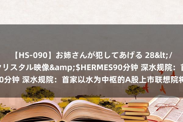 【HS-090】お姉さんが犯してあげる 28</a>2004-10-01クリスタル映像&$HERMES90分钟 深水规院：首家以水为中枢的A股上市联想院将登陆创业板