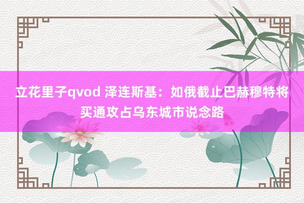 立花里子qvod 泽连斯基：如俄截止巴赫穆特将买通攻占乌东城市说念路