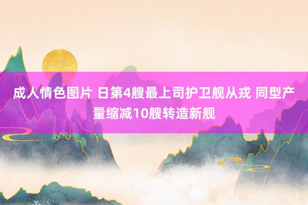 成人情色图片 日第4艘最上司护卫舰从戎 同型产量缩减10艘转造新舰