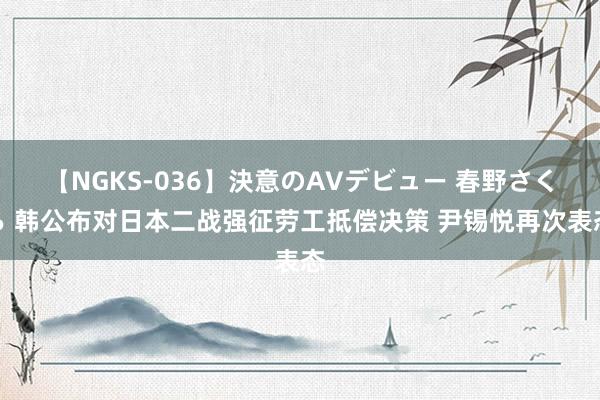 【NGKS-036】決意のAVデビュー 春野さくら 韩公布对日本二战强征劳工抵偿决策 尹锡悦再次表态