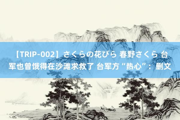 【TRIP-002】さくらの花びら 春野さくら 台军也曾饿得在沙滩求救了 台军方“热心”：删文