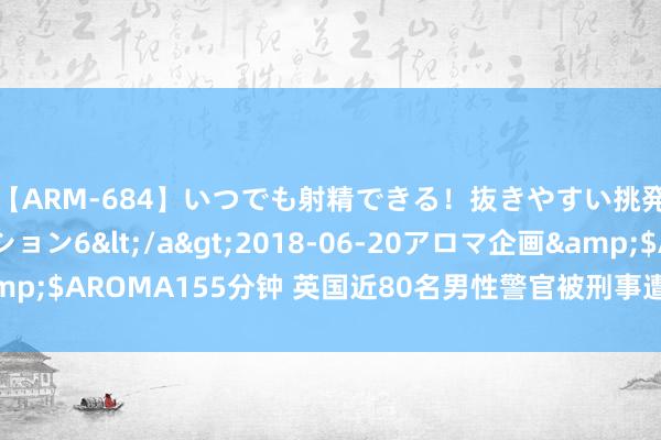 【ARM-684】いつでも射精できる！抜きやすい挑発パンチラコレクション6</a>2018-06-20アロマ企画&$AROMA155分钟 英国近80名男性警官被刑事遭殃 原因让东谈主作呕