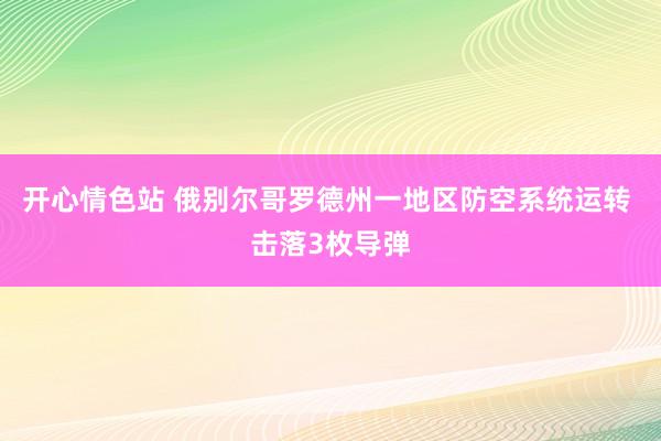 开心情色站 俄别尔哥罗德州一地区防空系统运转 击落3枚导弹