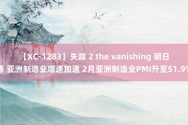 【XC-1283】失踪 2 the vanishing 明日香 亚洲制造业增速加速 2月亚洲制造业PMI升至51.9%