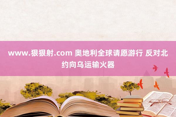 www.狠狠射.com 奥地利全球请愿游行 反对北约向乌运输火器