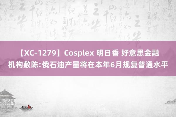 【XC-1279】Cosplex 明日香 好意思金融机构敷陈:俄石油产量将在本年6月规复普通水平