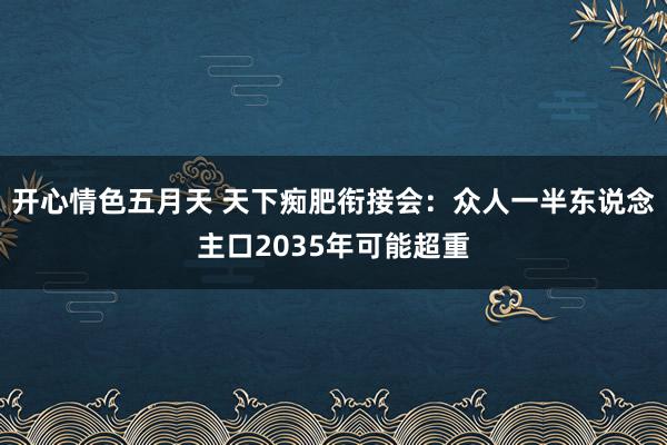 开心情色五月天 天下痴肥衔接会：众人一半东说念主口2035年可能超重