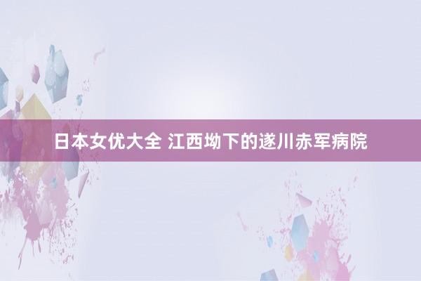 日本女优大全 江西坳下的遂川赤军病院