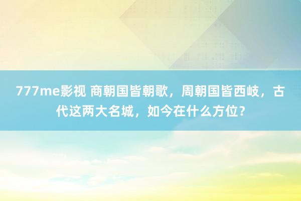 777me影视 商朝国皆朝歌，周朝国皆西岐，古代这两大名城，如今在什么方位？