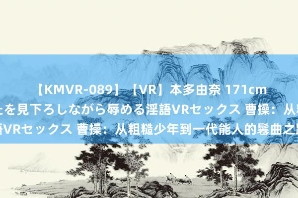 【KMVR-089】【VR】本多由奈 171cm高身長の美脚痴女があなたを見下ろしながら辱める淫語VRセックス 曹操：从粗糙少年到一代能人的鬈曲之路