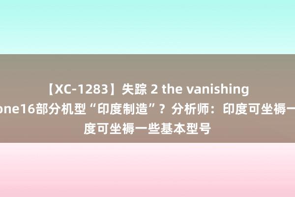 【XC-1283】失踪 2 the vanishing 明日香 iPhone16部分机型“印度制造”？分析师：印度可坐褥一些基本型号