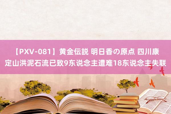 【PXV-081】黄金伝説 明日香の原点 四川康定山洪泥石流已致9东说念主遭难18东说念主失联