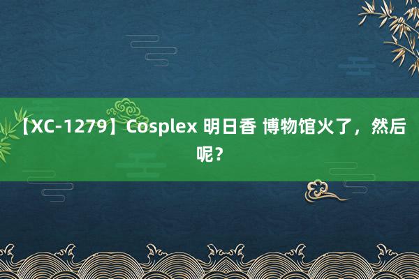 【XC-1279】Cosplex 明日香 博物馆火了，然后呢？