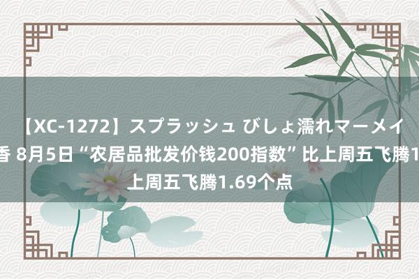 【XC-1272】スプラッシュ びしょ濡れマーメイド 明日香 8月5日“农居品批发价钱200指数”比上周五飞腾1.69个点