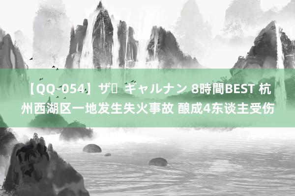 【QQ-054】ザ・ギャルナン 8時間BEST 杭州西湖区一地发生失火事故 酿成4东谈主受伤