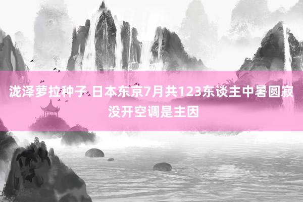 泷泽萝拉种子 日本东京7月共123东谈主中暑圆寂 没开空调是主因