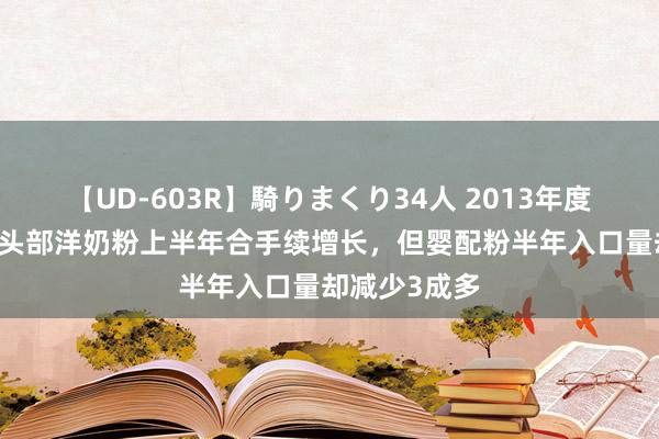 【UD-603R】騎りまくり34人 2013年度バージョン 头部洋奶粉上半年合手续增长，但婴配粉半年入口量却减少3成多