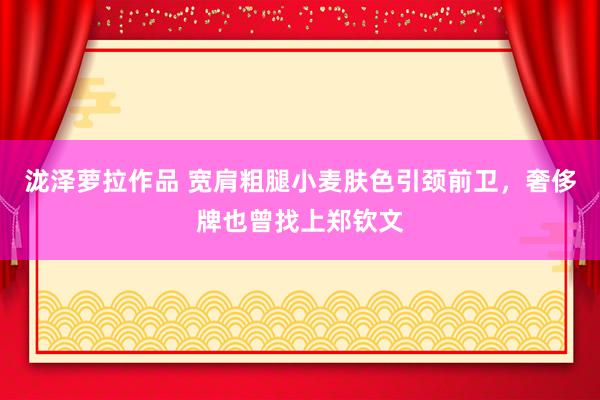 泷泽萝拉作品 宽肩粗腿小麦肤色引颈前卫，奢侈牌也曾找上郑钦文