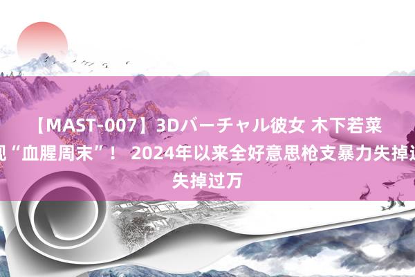 【MAST-007】3Dバーチャル彼女 木下若菜 又现“血腥周末”！ 2024年以来全好意思枪支暴力失掉过万