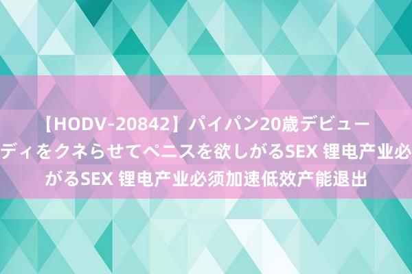 【HODV-20842】パイパン20歳デビュー 望月あゆみ 8頭身ボディをクネらせてペニスを欲しがるSEX 锂电产业必须加速低效产能退出