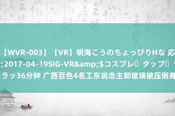 【WVR-003】【VR】明海こうのちょっぴりHな 応援 VR</a>2017-04-19SIG-VR&$コスプレ・タップ・ラッ36分钟 广西百色4名工东说念主卸玻璃被压倒身一火，当地：4东说念主是堂兄弟