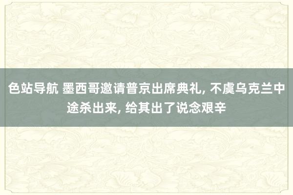 色站导航 墨西哥邀请普京出席典礼, 不虞乌克兰中途杀出来, 给其出了说念艰辛