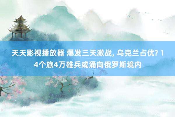 天天影视播放器 爆发三天激战, 乌克兰占优? 14个旅4万雄兵或涌向俄罗斯境内