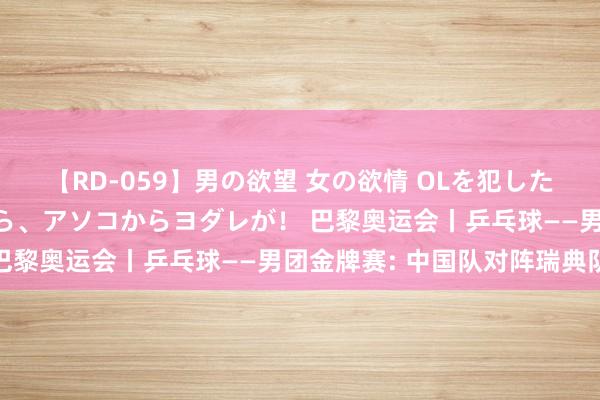 【RD-059】男の欲望 女の欲情 OLを犯したい すました顔して…ほら、アソコからヨダレが！ 巴黎奥运会丨乒乓球——男团金牌赛: 中国队对阵瑞典队