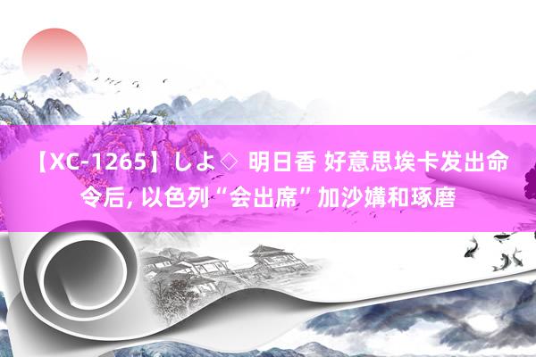 【XC-1265】しよ◇ 明日香 好意思埃卡发出命令后, 以色列“会出席”加沙媾和琢磨