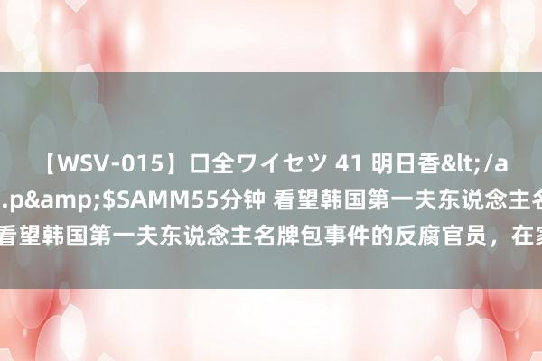 【WSV-015】口全ワイセツ 41 明日香</a>2003-07-18h.m.p&$SAMM55分钟 看望韩国第一夫东说念主名牌包事件的反腐官员，在家中死一火