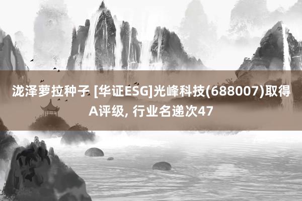 泷泽萝拉种子 [华证ESG]光峰科技(688007)取得A评级, 行业名递次47