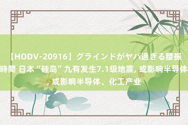 【HODV-20916】グラインドがヤバ過ぎる腰振り騎乗位 4時間 日本“硅岛”九有发生7.1级地震, 或影响半导体、化工产业