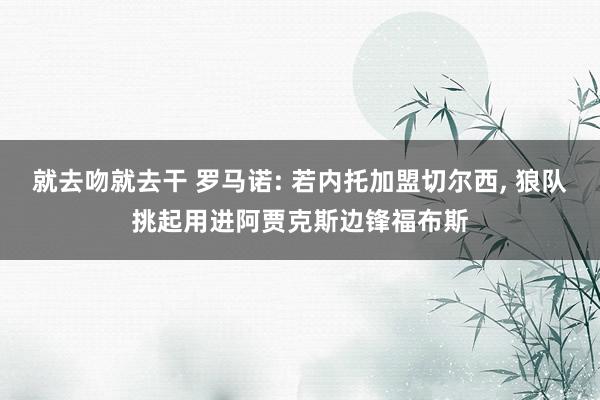 就去吻就去干 罗马诺: 若内托加盟切尔西, 狼队挑起用进阿贾克斯边锋福布斯