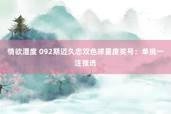 情欲湿度 092期迈久忠双色球量度奖号：单挑一注推选