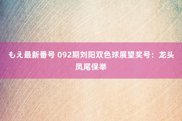 もえ最新番号 092期刘阳双色球展望奖号：龙头凤尾保举