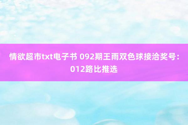 情欲超市txt电子书 092期王雨双色球接洽奖号：012路比推选