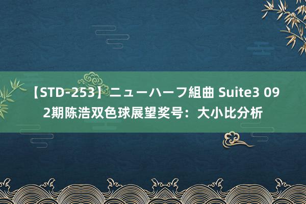 【STD-253】ニューハーフ組曲 Suite3 092期陈浩双色球展望奖号：大小比分析